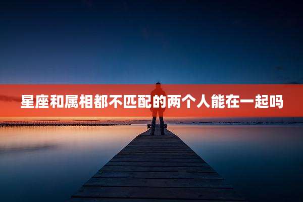星座和属相都不匹配的两个人能在一起吗