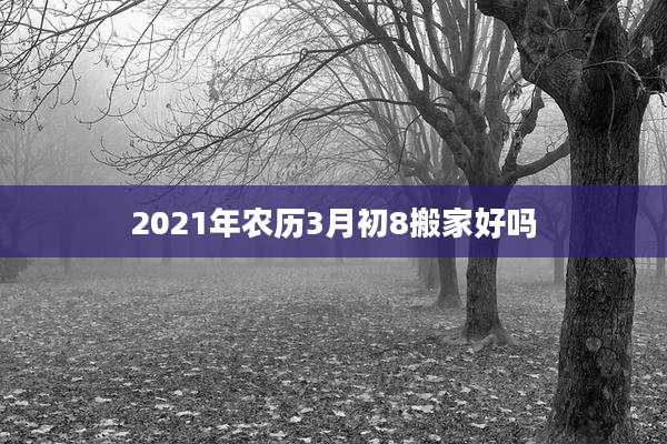 2021年农历3月初8搬家好吗