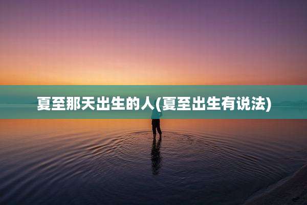 夏至那天出生的人(夏至出生有说法)