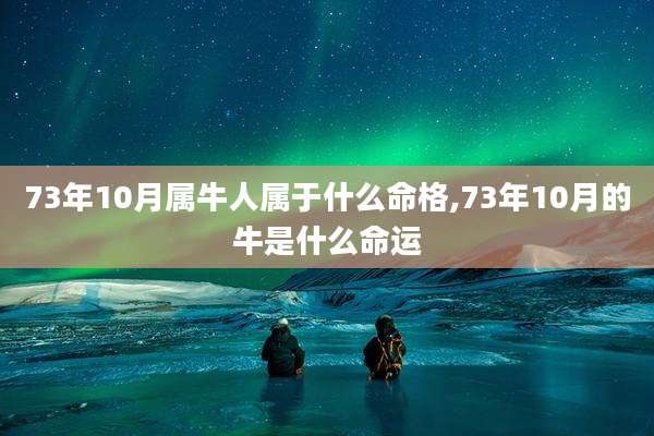 73年10月属牛人属于什么命格,73年10月的牛是什么命运