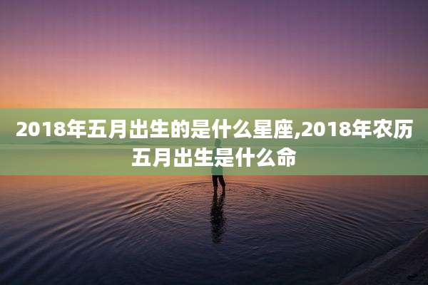 2018年五月出生的是什么星座,2018年农历五月出生是什么命
