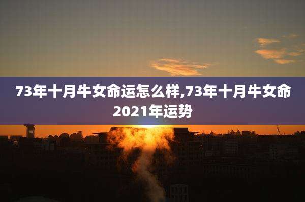 73年十月牛女命运怎么样,73年十月牛女命2021年运势