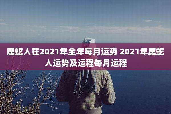 属蛇人在2021年全年每月运势 2021年属蛇人运势及运程每月运程