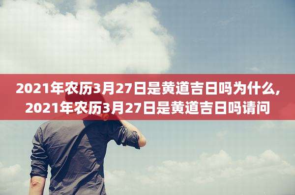 2021年农历3月27日是黄道吉日吗为什么,2021年农历3月27日是黄道吉日吗请问
