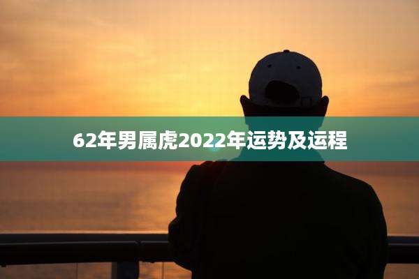 62年男属虎2022年运势及运程
