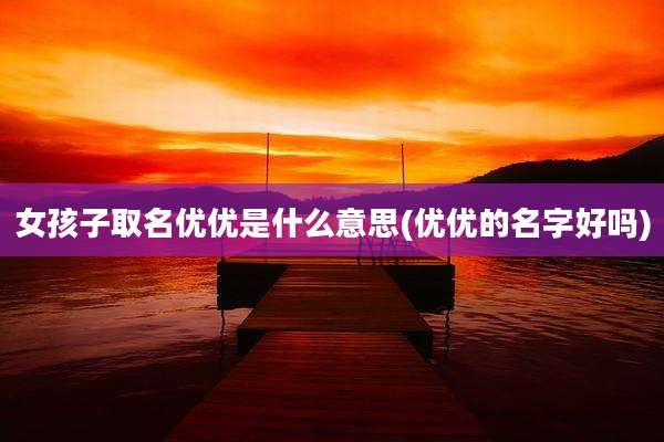 女孩子取名优优是什么意思(优优的名字好吗)