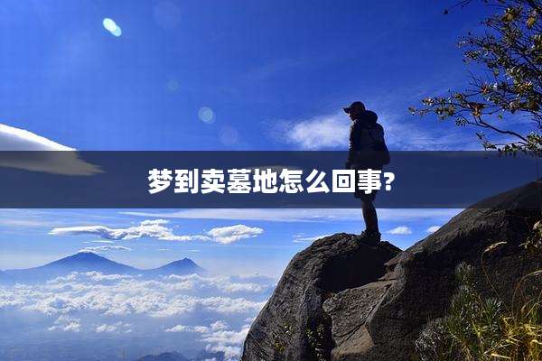 梦到卖墓地怎么回事?