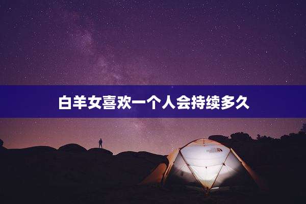 白羊女喜欢一个人会持续多久