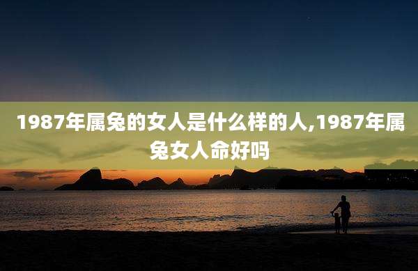 1987年属兔的女人是什么样的人,1987年属兔女人命好吗