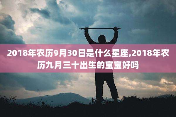 2018年农历9月30日是什么星座,2018年农历九月三十出生的宝宝好吗