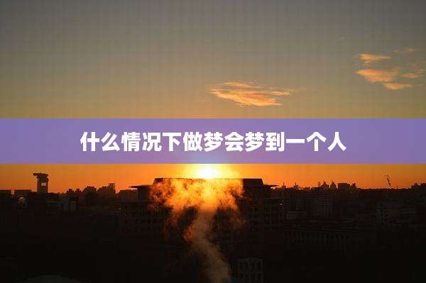什么情况下做梦会梦到一个人