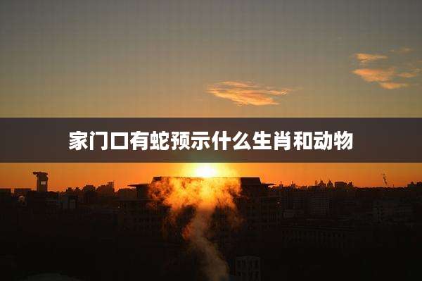 家门口有蛇预示什么生肖和动物