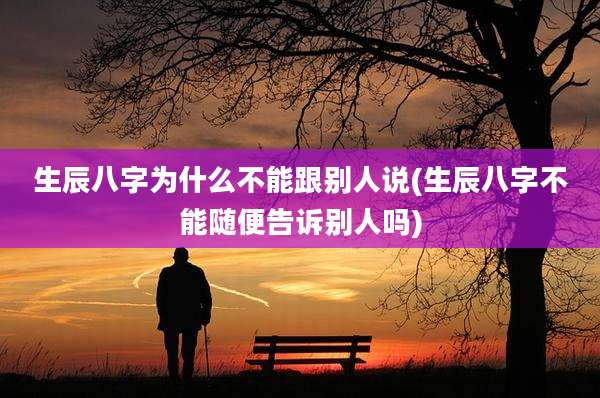 生辰八字为什么不能跟别人说(生辰八字不能随便告诉别人吗)