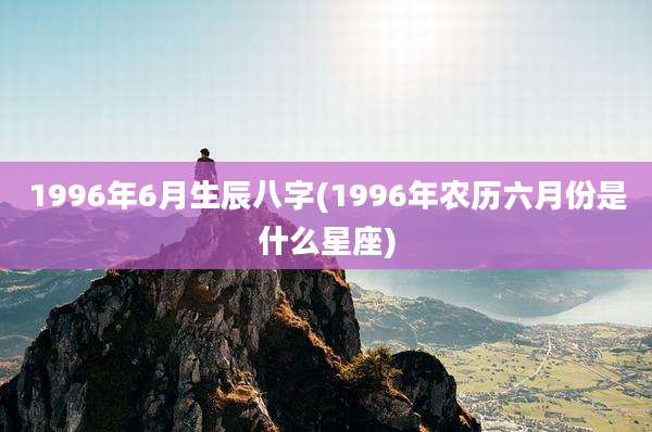 1996年6月生辰八字(1996年农历六月份是什么星座)