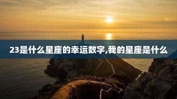 23是什么星座的幸运数字,我的星座是什么