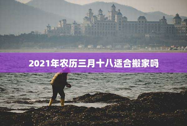 2021年农历三月十八适合搬家吗