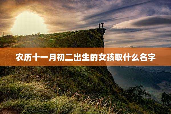 农历十一月初二出生的女孩取什么名字