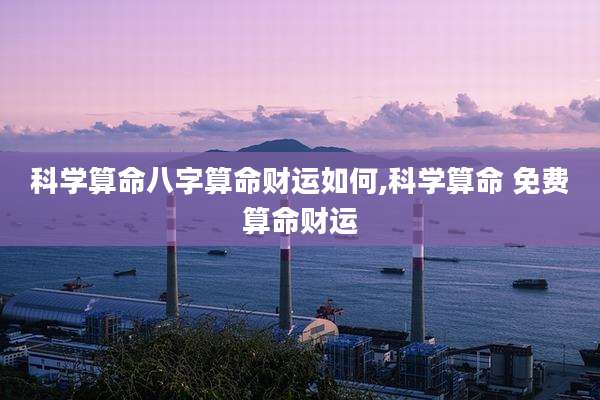 科学算命八字算命财运如何,科学算命 免费算命财运