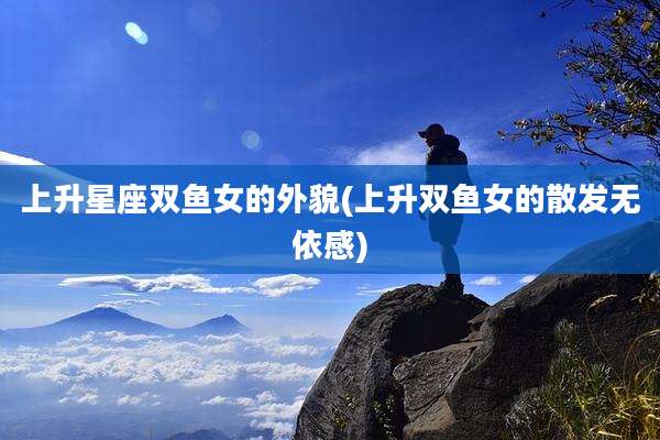 上升星座双鱼女的外貌(上升双鱼女的散发无依感)