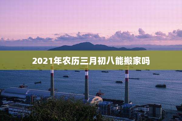 2021年农历三月初八能搬家吗