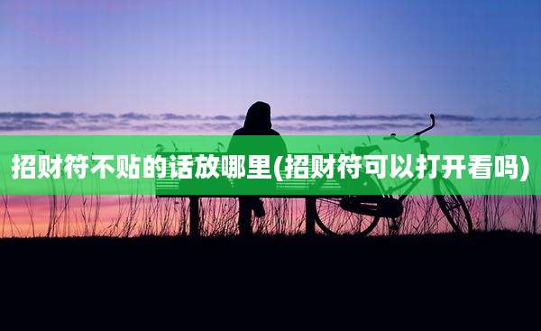 招财符不贴的话放哪里(招财符可以打开看吗)