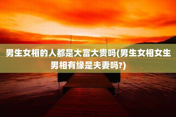 男生女相的人都是大富大贵吗(男生女相女生男相有缘是夫妻吗?)
