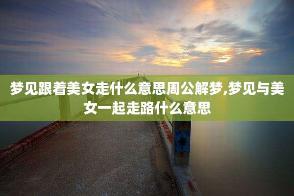 梦见跟着美女走什么意思周公解梦,梦见与美女一起走路什么意思