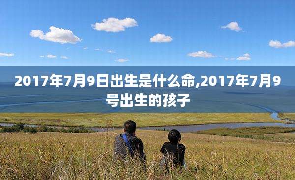 2017年7月9日出生是什么命,2017年7月9号出生的孩子