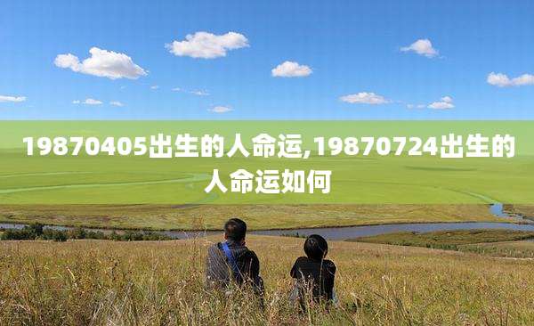 19870405出生的人命运,19870724出生的人命运如何
