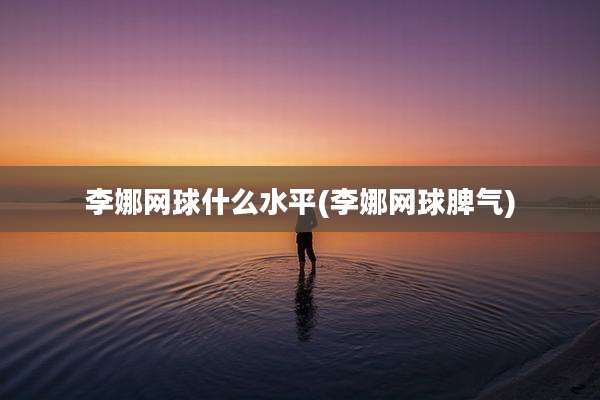李娜网球什么水平(李娜网球脾气)