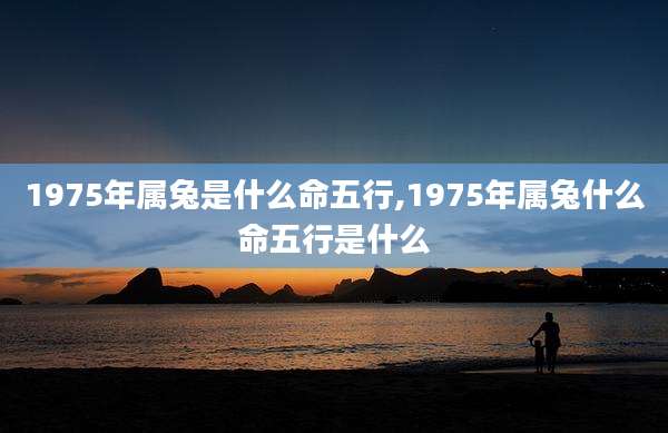 1975年属兔是什么命五行,1975年属兔什么命五行是什么