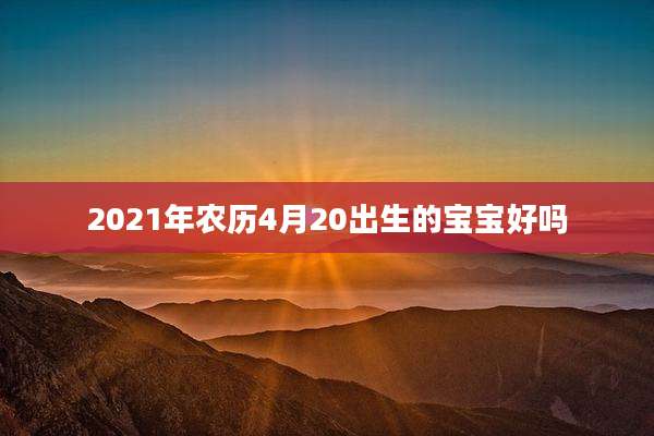 2021年农历4月20出生的宝宝好吗