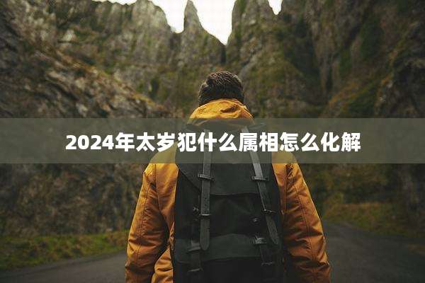 2024年太岁犯什么属相怎么化解