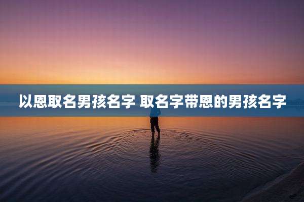 以恩取名男孩名字 取名字带恩的男孩名字