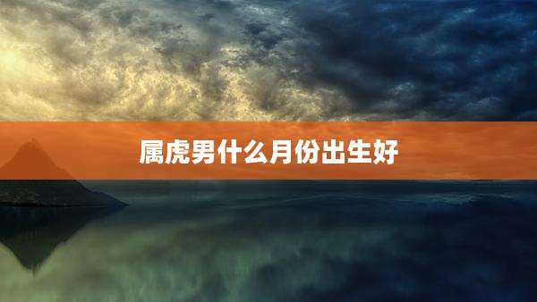 属虎男什么月份出生好