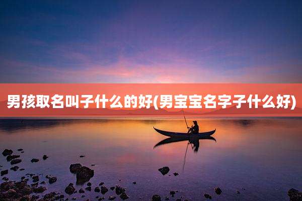 男孩取名叫子什么的好(男宝宝名字子什么好)