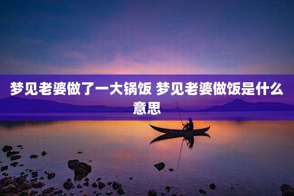 梦见老婆做了一大锅饭 梦见老婆做饭是什么意思