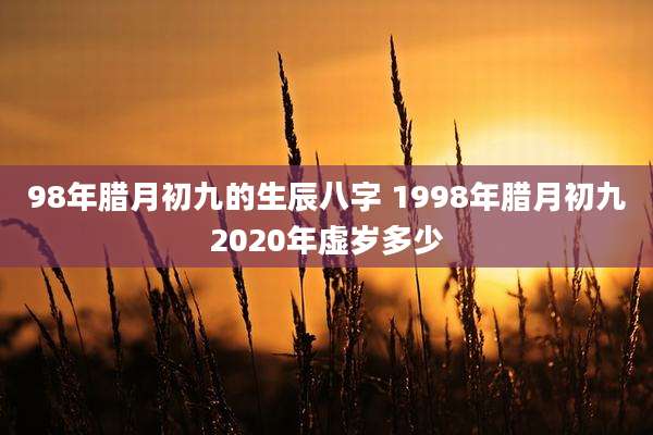 98年腊月初九的生辰八字 1998年腊月初九2020年虚岁多少