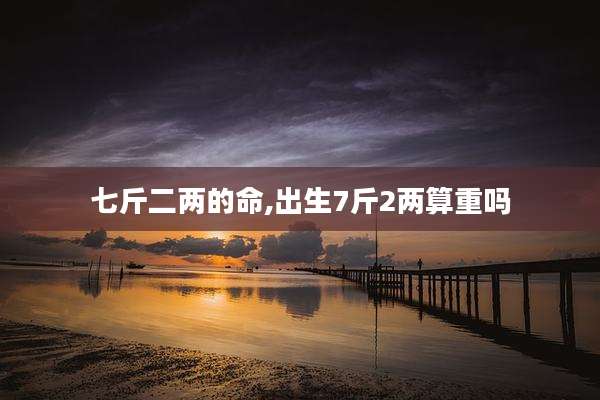 七斤二两的命,出生7斤2两算重吗