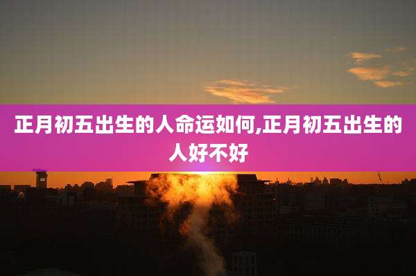 正月初五出生的人命运如何,正月初五出生的人好不好