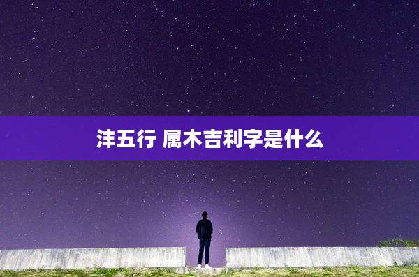 沣五行 属木吉利字是什么