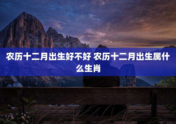 农历十二月出生好不好 农历十二月出生属什么生肖
