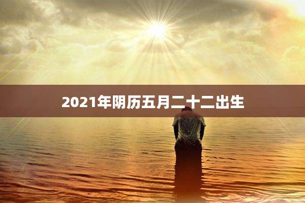 2021年阴历五月二十二出生