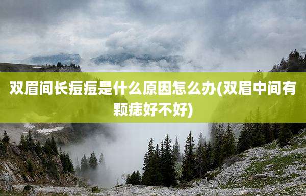 双眉间长痘痘是什么原因怎么办(双眉中间有颗痣好不好)