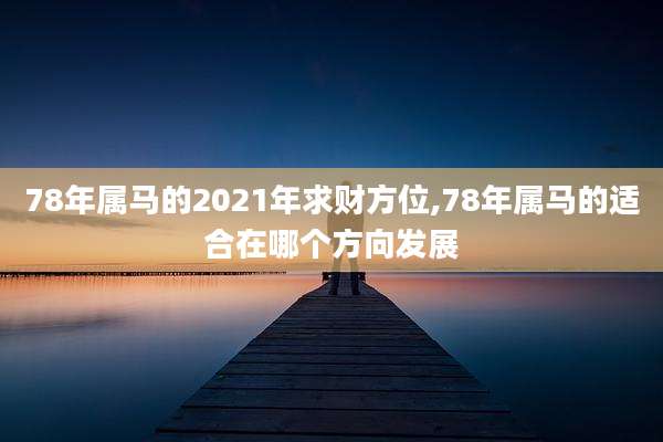 78年属马的2021年求财方位,78年属马的适合在哪个方向发展