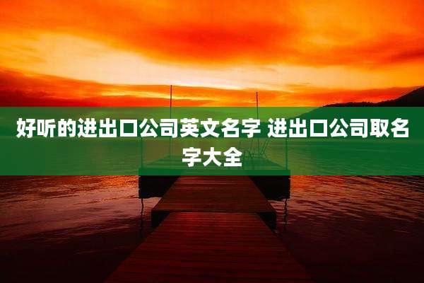 好听的进出口公司英文名字 进出口公司取名字大全