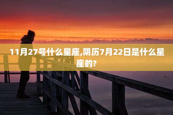 11月27号什么星座,阴历7月22日是什么星座的?