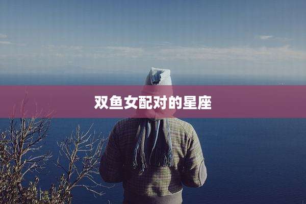 双鱼女配对的星座