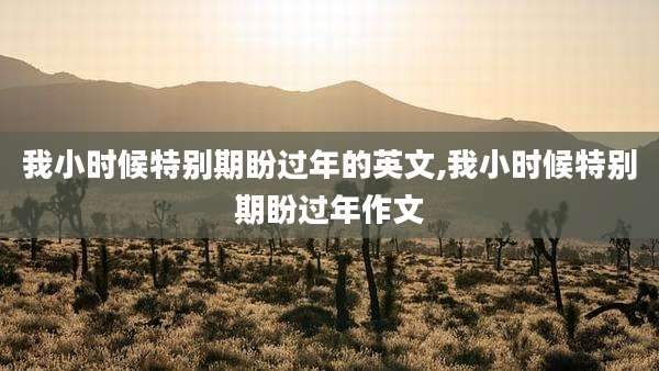 我小时候特别期盼过年的英文,我小时候特别期盼过年作文