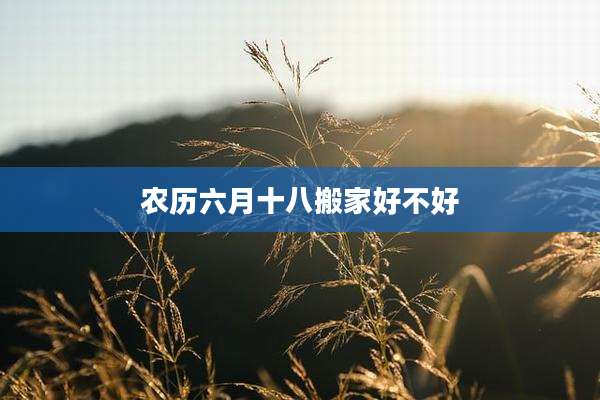 农历六月十八搬家好不好